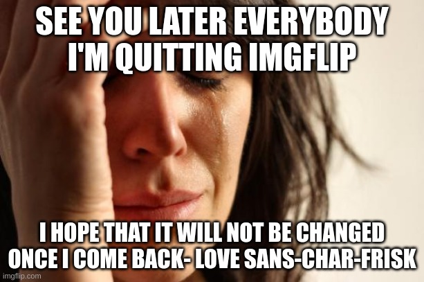 First World Problems | SEE YOU LATER EVERYBODY I'M QUITTING IMGFLIP; I HOPE THAT IT WILL NOT BE CHANGED ONCE I COME BACK- LOVE SANS-CHAR-FRISK | image tagged in memes,first world problems | made w/ Imgflip meme maker