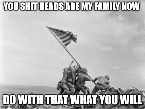 raising the flag | YOU SHIT HEADS ARE MY FAMILY NOW; DO WITH THAT WHAT YOU WILL | image tagged in raising the flag | made w/ Imgflip meme maker