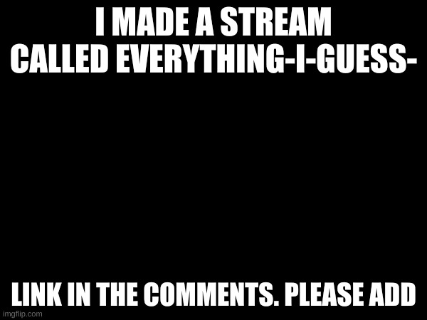 https://imgflip.com/m/Everything-I-Guess- | I MADE A STREAM CALLED EVERYTHING-I-GUESS-; LINK IN THE COMMENTS. PLEASE ADD | image tagged in jo | made w/ Imgflip meme maker