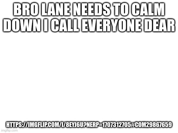 LANE IS GONNA KILL ME | BRO LANE NEEDS TO CALM DOWN I CALL EVERYONE DEAR; HTTPS://IMGFLIP.COM/I/8EYJ6U?NERP=1707312705#COM29867659 | image tagged in n | made w/ Imgflip meme maker