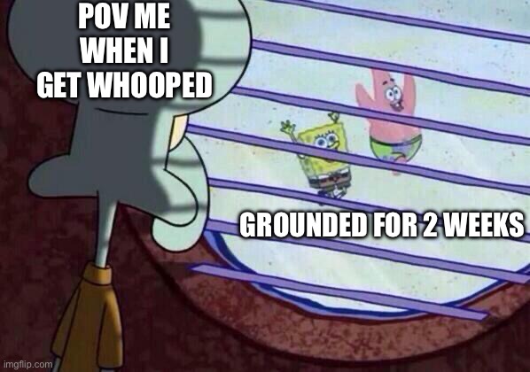 Squidward window | POV ME WHEN I GET WHOOPED; GROUNDED FOR 2 WEEKS | image tagged in squidward window | made w/ Imgflip meme maker