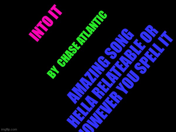 INTO IT; BY  CHASE ATLANTIC; AMAZING SONG HELLA RELATEABLE OR HOWEVER YOU SPELL IT | made w/ Imgflip meme maker