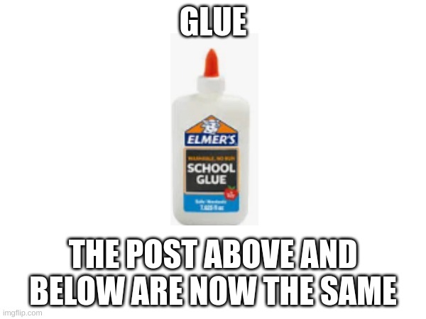 glue :) | GLUE; THE POST ABOVE AND BELOW ARE NOW THE SAME | made w/ Imgflip meme maker