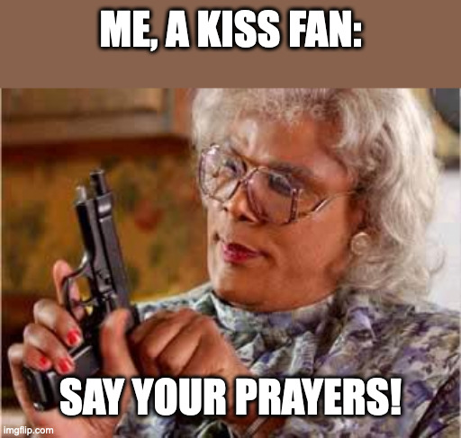 Madea with Gun | ME, A KISS FAN: SAY YOUR PRAYERS! | image tagged in madea with gun | made w/ Imgflip meme maker