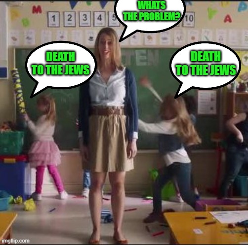 where ever do they get these ideas- Woke Kindergarten maybe | WHATS THE PROBLEM? DEATH TO THE JEWS; DEATH TO THE JEWS | image tagged in kindergarten class,antisemitism | made w/ Imgflip meme maker