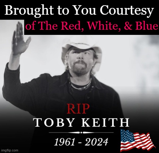 This loving patriot will be missed... | Brought to You Courtesy; of The Red, White, & Blue; RIP | image tagged in politics,toby keith,conservative,patriot,loved america,rip | made w/ Imgflip meme maker