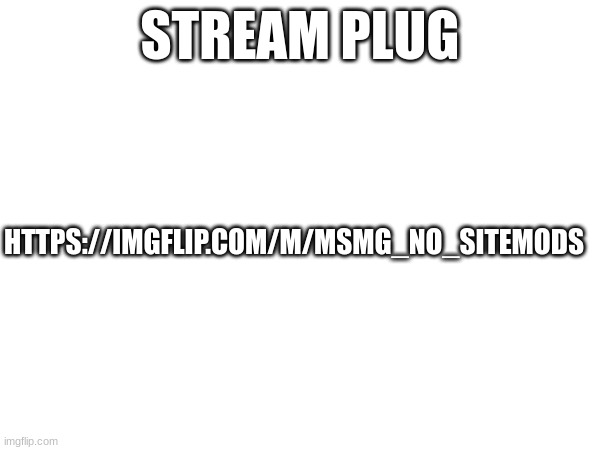 STREAM PLUG; HTTPS://IMGFLIP.COM/M/MSMG_NO_SITEMODS | made w/ Imgflip meme maker