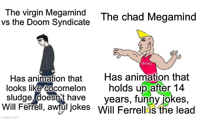It’s nice to see cocomelon branch out to the movie industry. | The chad Megamind; The virgin Megamind vs the Doom Syndicate; Has animation that holds up after 14 years, funny jokes, Will Ferrell is the lead; Has animation that looks like cocomelon sludge, doesn’t have Will Ferrell, awful jokes | image tagged in virgin vs chad | made w/ Imgflip meme maker