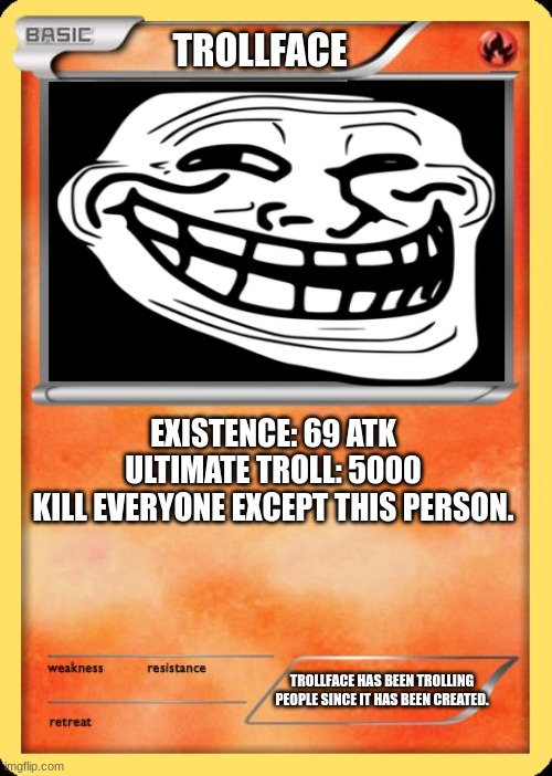 yes. | TROLLFACE; EXISTENCE: 69 ATK
ULTIMATE TROLL: 5000
KILL EVERYONE EXCEPT THIS PERSON. TROLLFACE HAS BEEN TROLLING PEOPLE SINCE IT HAS BEEN CREATED. | image tagged in blank pokemon card | made w/ Imgflip meme maker