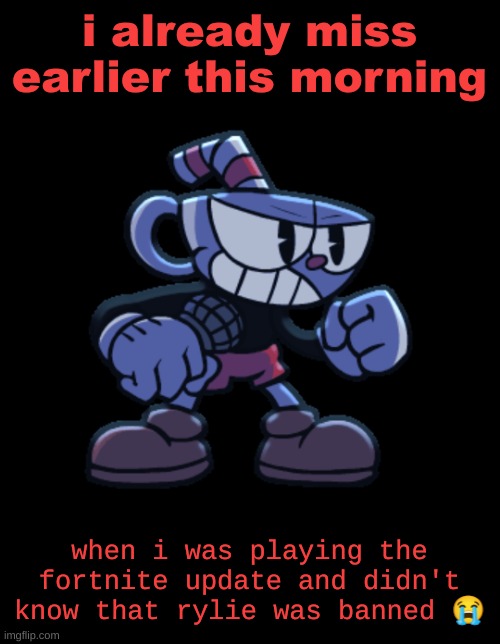 cuphead | i already miss earlier this morning; when i was playing the fortnite update and didn't know that rylie was banned 😭 | image tagged in cuphead | made w/ Imgflip meme maker