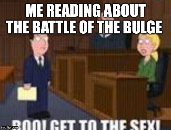 Boo! Get to the sex! | ME READING ABOUT THE BATTLE OF THE BULGE | image tagged in boo get to the sex | made w/ Imgflip meme maker