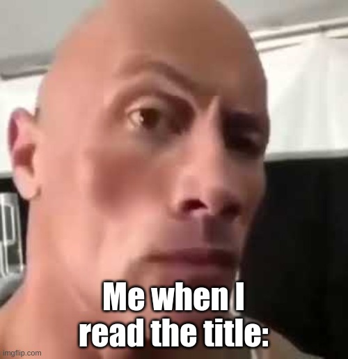 The Rock Eyebrows | Me when I read the title: | image tagged in the rock eyebrows | made w/ Imgflip meme maker