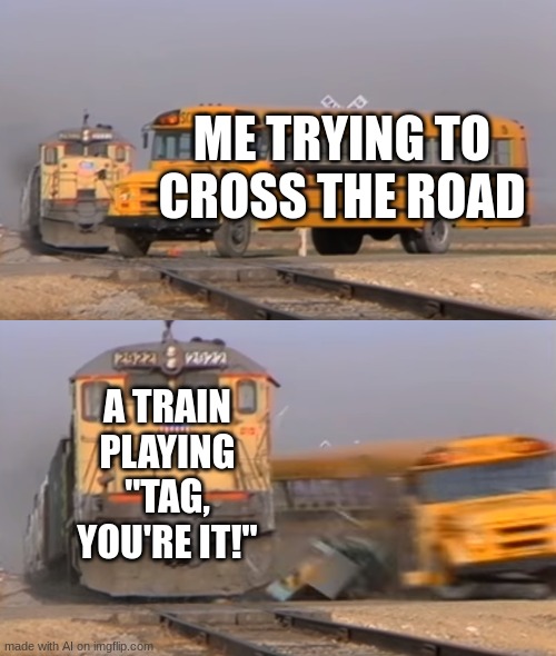 tag | ME TRYING TO CROSS THE ROAD; A TRAIN PLAYING "TAG, YOU'RE IT!" | image tagged in a train hitting a school bus | made w/ Imgflip meme maker