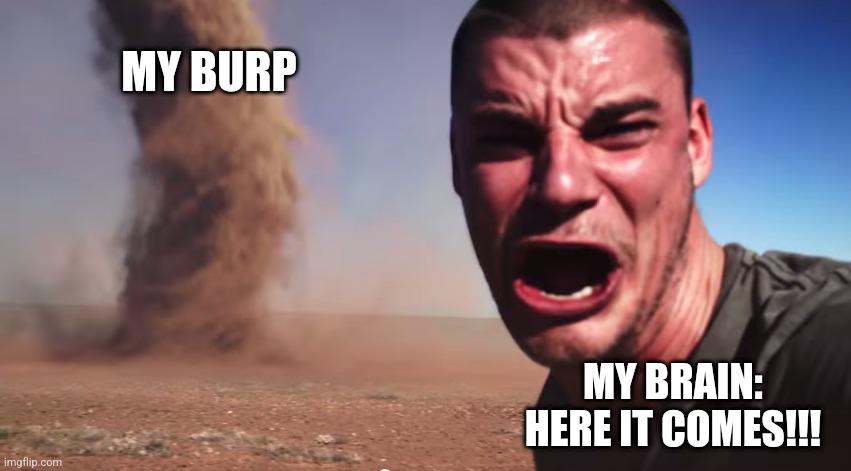 Burps be like | MY BURP; MY BRAIN: HERE IT COMES!!! | image tagged in here it comes,jpfan102504,memes | made w/ Imgflip meme maker