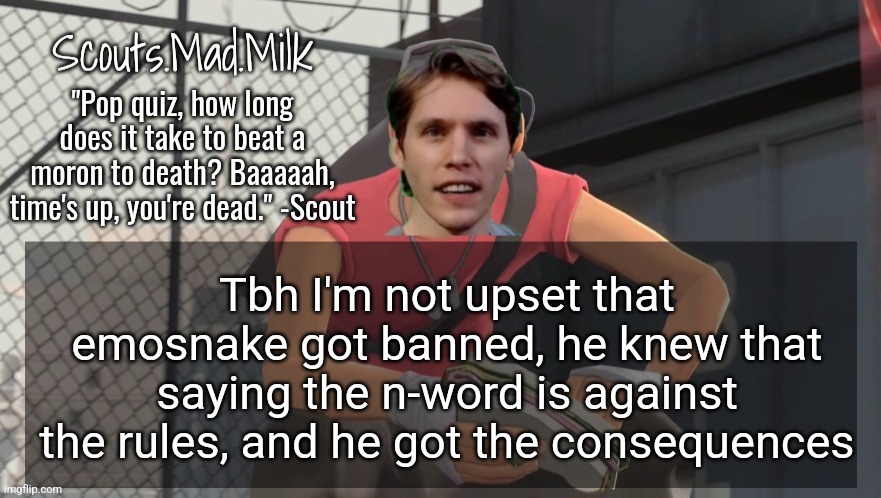 Milk but he's from Boston (thanks Rotisserie) | Tbh I'm not upset that emosnake got banned, he knew that saying the n-word is against the rules, and he got the consequences | image tagged in milk but he's from boston thanks rotisserie | made w/ Imgflip meme maker