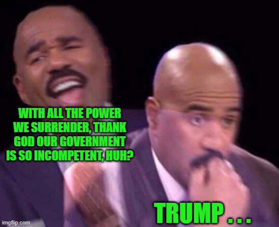 I Believe I've Found the Root Cause of Trump Derangement Syndrome | WITH ALL THE POWER WE SURRENDER, THANK GOD OUR GOVERNMENT IS SO INCOMPETENT, HUH? TRUMP . . . | image tagged in steve harvey laughing serious | made w/ Imgflip meme maker