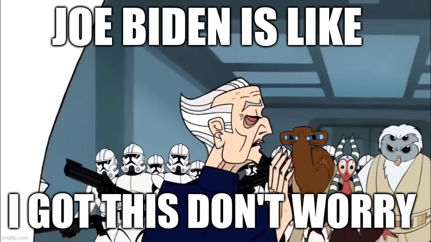 chancellor palpatine | JOE BIDEN IS LIKE; I GOT THIS DON'T WORRY | image tagged in chancellor palpatine | made w/ Imgflip meme maker