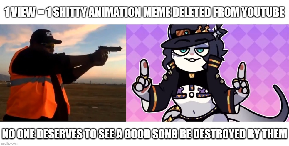 1 VIEW = 1 SHITTY ANIMATION MEME DELETED FROM YOUTUBE; NO ONE DESERVES TO SEE A GOOD SONG BE DESTROYED BY THEM | made w/ Imgflip meme maker