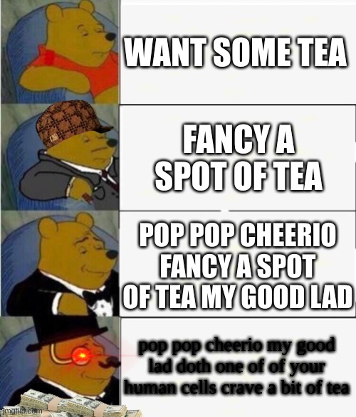 fancy a spot of tea | WANT SOME TEA; FANCY A SPOT OF TEA; POP POP CHEERIO FANCY A SPOT OF TEA MY GOOD LAD; pop pop cheerio my good lad doth one of of your human cells crave a bit of tea | image tagged in tuxedo winnie the pooh 4 panel | made w/ Imgflip meme maker