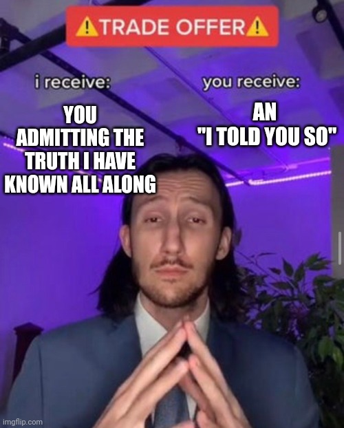 i receive you receive | YOU ADMITTING THE TRUTH I HAVE KNOWN ALL ALONG AN 
"I TOLD YOU SO" | image tagged in i receive you receive | made w/ Imgflip meme maker
