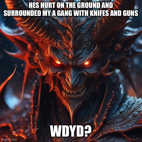 No erp joke oc romance is fine | HES HURT ON THE GROUND AND SURROUNDED MY A GANG WITH KNIFES AND GUNS; WDYD? | image tagged in demon | made w/ Imgflip meme maker
