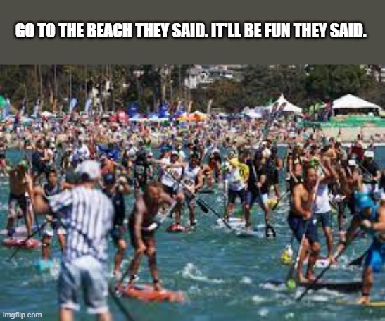 meme by Brad crowded paddle boarding | GO TO THE BEACH THEY SAID. IT'LL BE FUN THEY SAID. | image tagged in sports,water,crowd of people,funny meme,humor | made w/ Imgflip meme maker