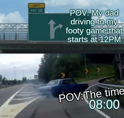 Left Exit 12 Off Ramp Meme | POV: My dad driving to my footy game that starts at 12PM; POV:The time; 08:00 | image tagged in memes,left exit 12 off ramp | made w/ Imgflip meme maker