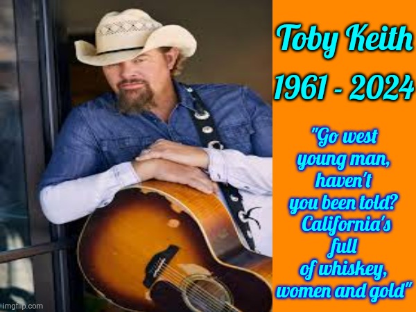 Definitely Gonna Miss Toby | Toby Keith; "Go west young man, haven't you been told?  California's full of whiskey, women and gold"; 1961 - 2024 | image tagged in toby keith,rest in peace,cowboys,oklahoma,memes | made w/ Imgflip meme maker