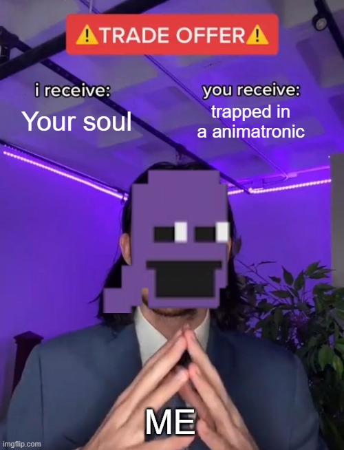 YOU NOT AWAY TO AVOID IT AND CASE YOU PRESS THE UPVOTE BUTTON OR COMMENT | Your soul; trapped in a animatronic; ME | image tagged in trade offer | made w/ Imgflip meme maker