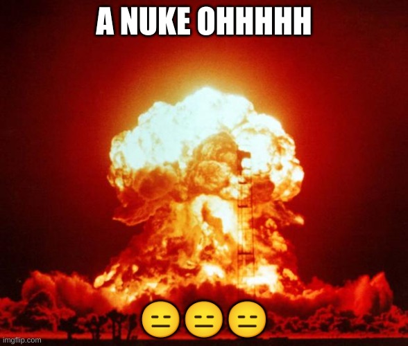 Nuke | A NUKE OHHHHH; 😑😑😑 | image tagged in nuke | made w/ Imgflip meme maker