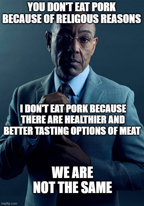 Gus Fring we are not the same | YOU DON'T EAT PORK BECAUSE OF RELIGOUS REASONS I DON'T EAT PORK BECAUSE THERE ARE HEALTHIER AND BETTER TASTING OPTIONS OF MEAT WE ARE NOT TH | image tagged in gus fring we are not the same | made w/ Imgflip meme maker