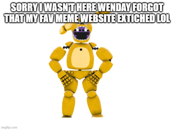 i back | SORRY I WASN'T HERE WENDAY FORGOT THAT MY FAV MEME WEBSITE EXTICHED LOL | image tagged in hello there | made w/ Imgflip meme maker
