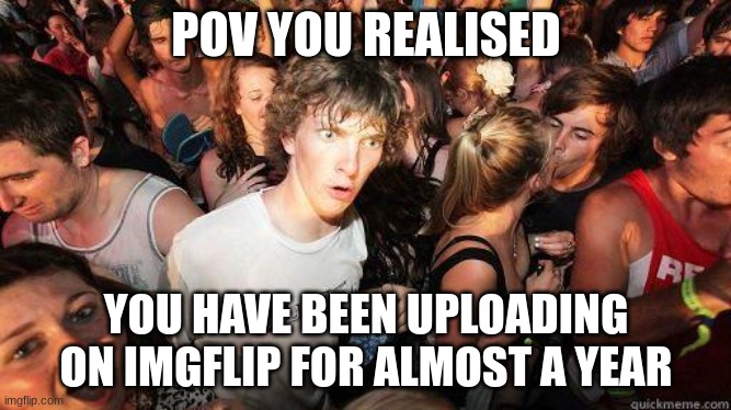 I have been uploading for 11 months O_O | POV YOU REALISED; YOU HAVE BEEN UPLOADING ON IMGFLIP FOR ALMOST A YEAR | image tagged in sudden realization | made w/ Imgflip meme maker