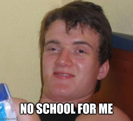 10 Guy Meme | NO SCHOOL FOR ME | image tagged in memes,10 guy | made w/ Imgflip meme maker