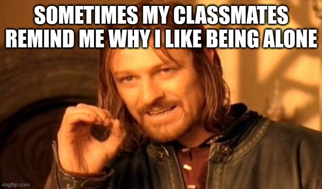 One Does Not Simply | SOMETIMES MY CLASSMATES REMIND ME WHY I LIKE BEING ALONE | image tagged in memes,one does not simply | made w/ Imgflip meme maker