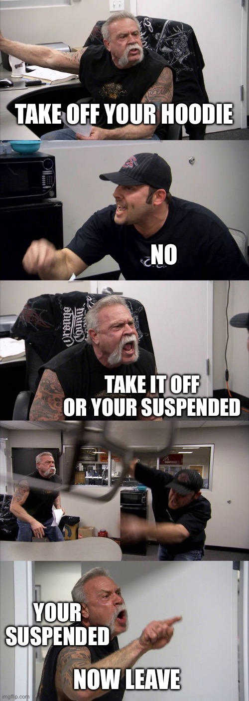 Every teacher | TAKE OFF YOUR HOODIE; NO; TAKE IT OFF OR YOUR SUSPENDED; YOUR SUSPENDED; NOW LEAVE | image tagged in memes,american chopper argument | made w/ Imgflip meme maker
