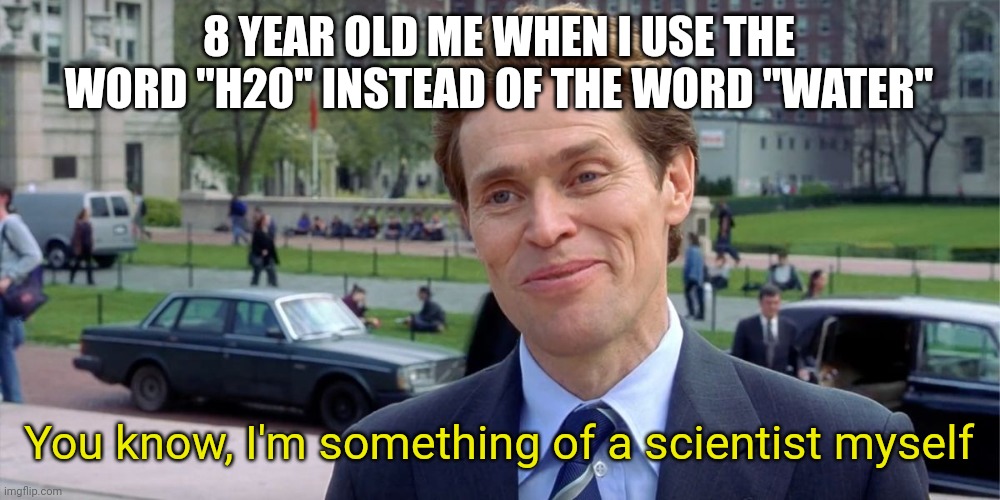 You know, I'm something of a scientist myself | 8 YEAR OLD ME WHEN I USE THE WORD "H20" INSTEAD OF THE WORD "WATER"; You know, I'm something of a scientist myself | image tagged in you know i'm something of a scientist myself,memes,funny memes,funny meme,meme,relatable | made w/ Imgflip meme maker