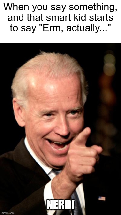 Bruh...nobody cares | When you say something, and that smart kid starts to say "Erm, actually..."; NERD! | image tagged in memes,smilin biden,barney will eat all of your delectable biscuits | made w/ Imgflip meme maker