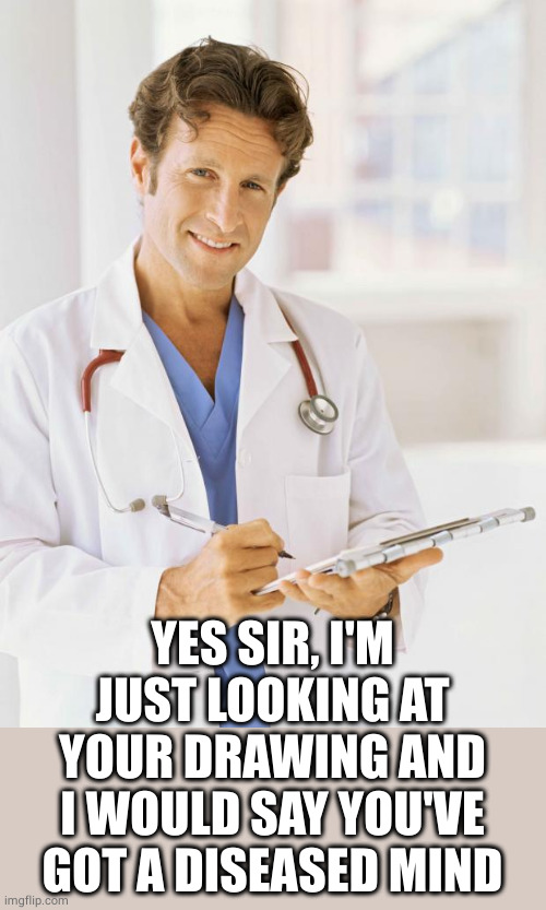 Doctor | YES SIR, I'M JUST LOOKING AT YOUR DRAWING AND I WOULD SAY YOU'VE GOT A DISEASED MIND | image tagged in doctor | made w/ Imgflip meme maker