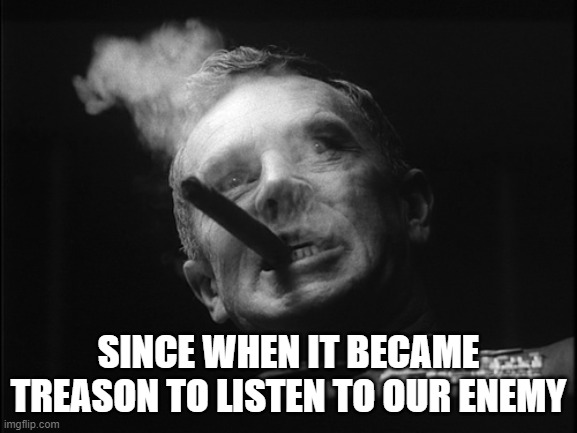 General Ripper (Dr. Strangelove) | SINCE WHEN IT BECAME TREASON TO LISTEN TO OUR ENEMY | image tagged in general ripper dr strangelove | made w/ Imgflip meme maker