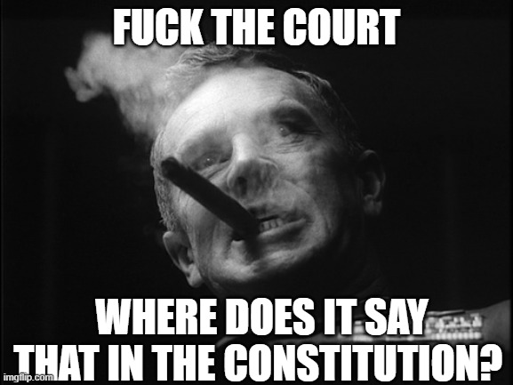General Ripper (Dr. Strangelove) | FUCK THE COURT WHERE DOES IT SAY THAT IN THE CONSTITUTION? | image tagged in general ripper dr strangelove | made w/ Imgflip meme maker