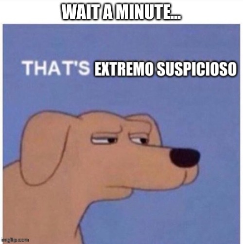 That's extremo suspicioso | WAIT A MINUTE... | image tagged in that's extremo suspicioso | made w/ Imgflip meme maker