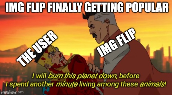 I prefered old img flip | IMG FLIP FINALLY GETTING POPULAR; IMG FLIP; THE USER | image tagged in i will burn this planet down | made w/ Imgflip meme maker