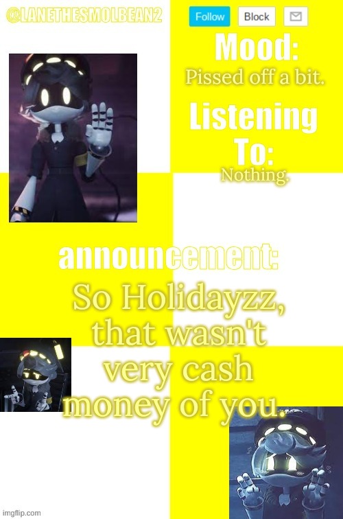 I'm an angy boyo rn. | Pissed off a bit. Nothing. So Holidayzz, that wasn't very cash money of you. | image tagged in lanethesmolbean2 template | made w/ Imgflip meme maker