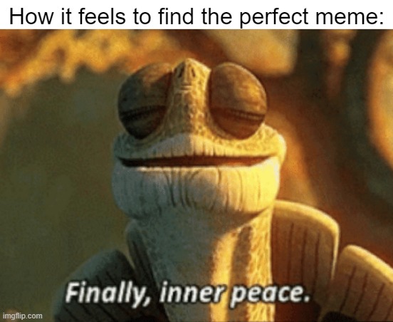 IT'S BEEN 4 YEARS. | How it feels to find the perfect meme: | image tagged in finally inner peace,memes,relatable,yes,we did it boys,oh wow are you actually reading these tags | made w/ Imgflip meme maker