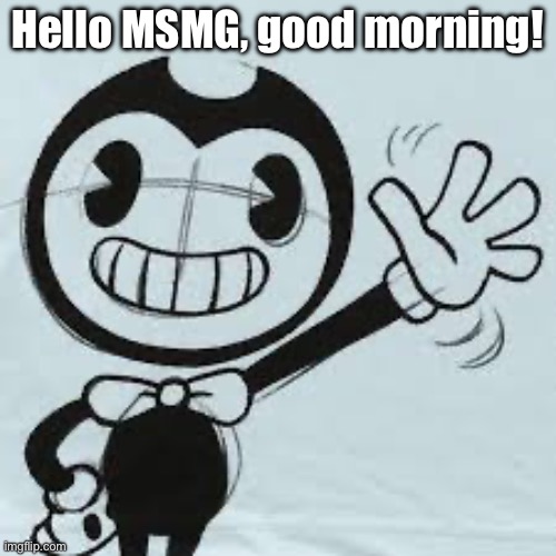 Bendy wave | Hello MSMG, good morning! | image tagged in bendy wave | made w/ Imgflip meme maker