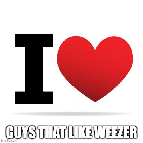 guys that like Weezer | GUYS THAT LIKE WEEZER | image tagged in i heart | made w/ Imgflip meme maker