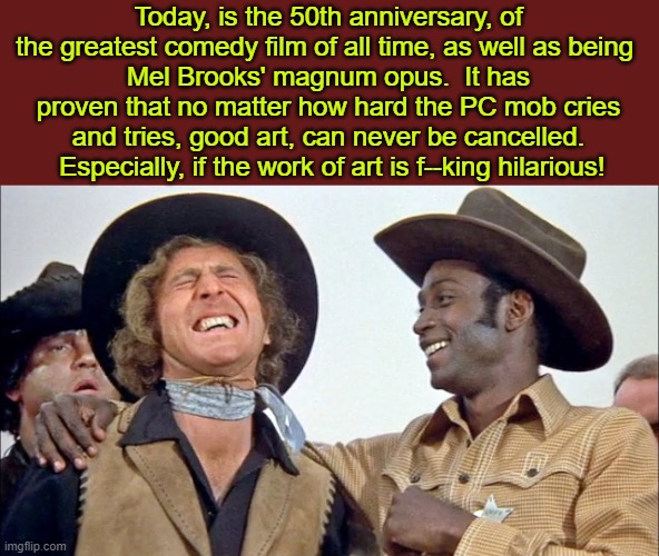 Trail-Blazing Saddles | Today, is the 50th anniversary, of the greatest comedy film of all time, as well as being 
Mel Brooks' magnum opus.  It has proven that no matter how hard the PC mob cries and tries, good art, can never be cancelled.  Especially, if the work of art is f--king hilarious! | image tagged in mel brooks,blazing saddles,anniversary,greatest,comedy,film | made w/ Imgflip meme maker