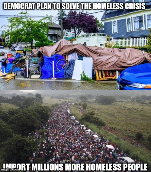 Biden Saves America | DEMOCRAT PLAN TO SOLVE THE HOMELESS CRISIS; IMPORT MILLIONS MORE HOMELESS PEOPLE | image tagged in homeless camp in seattle,biden border crisis,illegal immigration,leftists,liberals,democrats | made w/ Imgflip meme maker