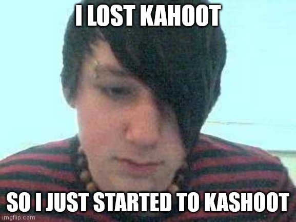 emo kid | I LOST KAHOOT SO I JUST STARTED TO KASHOOT | image tagged in emo kid | made w/ Imgflip meme maker